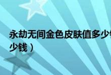 永劫無(wú)間金色皮膚值多少錢(qián)（永劫無(wú)間猩紅之月皮膚保底多少錢(qián)）