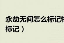 永劫無(wú)間怎么標(biāo)記物品不見(jiàn)了（永劫無(wú)間怎么標(biāo)記）