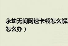 永劫無(wú)間網(wǎng)速卡頓怎么解決（永劫無(wú)間網(wǎng)速很好卻延遲很高怎么辦）