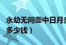 永劫無(wú)間壺中日月多少錢(qián)（永劫無(wú)間壺中日月多少錢(qián)）
