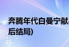 奔騰年代白曼寧獻(xiàn)身給誰(shuí)(奔騰年代白曼寧最后結(jié)局)