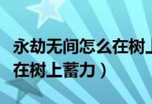 永劫無(wú)間怎么在樹(shù)上蓄力攻擊（永劫無(wú)間怎么在樹(shù)上蓄力）