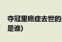 奪冠里癌癥去世的是誰(shuí)(奪冠里癌癥去世的人是誰(shuí))