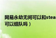 網(wǎng)易永劫無(wú)間可以和steam組隊(duì)嗎（永劫無(wú)間國(guó)服和steam可以組隊(duì)嗎）