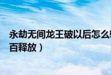永劫無(wú)間龍王破以后怎么轉(zhuǎn)兩下（永劫無(wú)間龍王破如何百分百釋放）