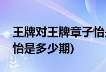 王牌對(duì)王牌章子怡是哪一期(王牌對(duì)王牌章子怡是多少期)