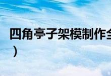 四角亭子架模制作全過(guò)程（四角亭子一般尺寸）