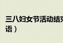 三八婦女節(jié)活動結(jié)束語（三八婦女節(jié)活動結(jié)束語）