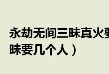 永劫無間三昧真火要幾個(gè)人（永劫無間火之三昧要幾個(gè)人）
