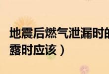 地震后燃氣泄漏時的正確做法（地震后燃氣泄露時應(yīng)該）