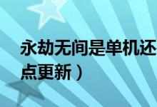 永劫無間是單機(jī)還是網(wǎng)游（永劫無間12號(hào)幾點(diǎn)更新）