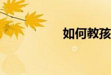 如何教孩子寫(xiě)好作文？
