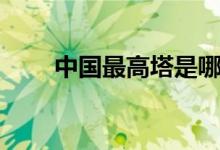 中國(guó)最高塔是哪一座（中國(guó)最高塔）