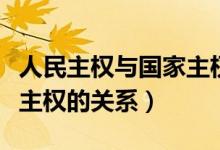 人民主權(quán)與國家主權(quán)的關(guān)系（國家主權(quán)和領土主權(quán)的關(guān)系）