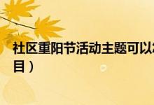社區(qū)重陽節(jié)活動主題可以怎樣策劃（社區(qū)重陽節(jié)活動主題題目）