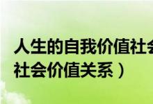 人生的自我價(jià)值社會價(jià)值的關(guān)系（人生價(jià)值與社會價(jià)值關(guān)系）
