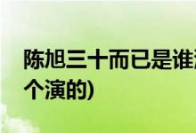 陳旭三十而已是誰演的(三十而已中陳旭是哪個(gè)演的)