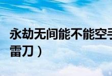 永劫無間能不能空手震刀（永劫無間什么風(fēng)震雷刀）