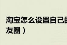 淘寶怎么設(shè)置自己的淘友圈（淘寶怎么開啟淘友圈）