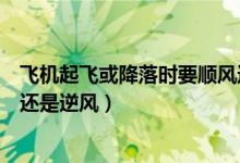 飛機起飛或降落時要順風還是逆風(飛機起飛降落時要順風還是逆風)