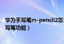 華為手寫(xiě)筆m-pencil2怎么連接手機(jī)（華為手機(jī)怎么開(kāi)啟手寫(xiě)筆功能）