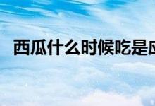 西瓜什么時(shí)候吃是應(yīng)季（西瓜什么時(shí)候吃）