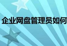 企業(yè)網(wǎng)盤管理員如何高效進(jìn)行文件分類管理？