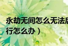 永劫無間怎么無法啟動(dòng)（永劫無間無法正常運(yùn)行怎么辦）
