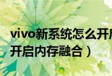 vivo新系統(tǒng)怎么開(kāi)啟內(nèi)存融合（vivos10如何開(kāi)啟內(nèi)存融合）