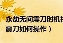 永劫無間震刀時(shí)機(jī)技巧和按鍵教學(xué)（永劫無間震刀如何操作）