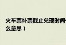 火車票補(bǔ)票截止兌現(xiàn)時間什么意思（火車后補(bǔ)票待兌現(xiàn)是什么意思）