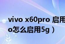 vivo x60pro 啟用5g怎么打開(kāi)（vivos10pro怎么啟用5g）