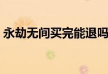 永劫無(wú)間買(mǎi)完能退嗎（永劫無(wú)間買(mǎi)完能退嗎）