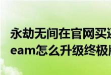 永劫無(wú)間在官網(wǎng)買(mǎi)還是steam買(mǎi)(永劫無(wú)間steam怎么升級(jí)終極版)