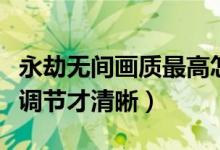 永劫無(wú)間畫(huà)質(zhì)最高怎么調(diào)（永劫無(wú)間畫(huà)質(zhì)怎么調(diào)節(jié)才清晰）