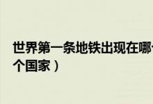 世界第一條地鐵出現(xiàn)在哪個(gè)國(guó)家（世界第一條地鐵誕生于哪個(gè)國(guó)家）