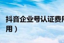 抖音企業(yè)號認(rèn)證費用每年（抖音企業(yè)號認(rèn)證費用）