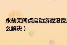 永劫無間點(diǎn)啟動(dòng)游戲沒反應(yīng)（永劫無間啟動(dòng)游戲沒有反應(yīng)怎么解決）