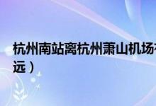 杭州南站離杭州蕭山機場有多遠（杭州南站離蕭山機場有多遠）