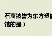 石窟被譽為東方塑像館（石窟被譽為東方塑像館的是）
