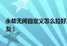 永劫無(wú)間自定義怎么拉好友單挑（永劫無(wú)間自定義怎么拉好友）