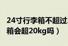 24寸行李箱不超過20kg用托運(yùn)嗎（24寸行李箱會(huì)超20kg嗎）