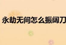 永劫無(wú)間怎么振闊刀（永劫無(wú)間闊刀怎么玩）