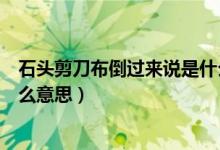 石頭剪刀布倒過來說是什么意思（石頭剪刀布倒過來看是什么意思）