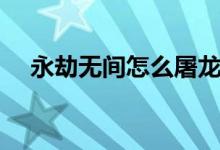 永劫無(wú)間怎么屠龍（永劫無(wú)間如何屠龍）
