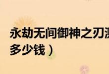 永劫無(wú)間御神之刃測(cè)試服（永劫無(wú)間御神之刃多少錢）