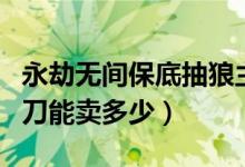 永劫無(wú)間保底抽狼主的概率（永劫無(wú)間狼主闊刀能賣多少）