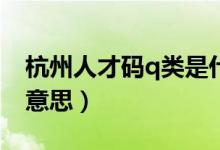杭州人才碼q類(lèi)是什么（杭州人才Q類(lèi)是什么意思）