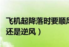 飛機(jī)起降落時要順風(fēng)還是逆風(fēng)（飛機(jī)起降順風(fēng)還是逆風(fēng)）