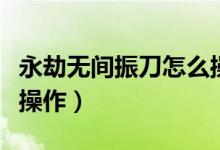 永劫無(wú)間振刀怎么操作的（永劫無(wú)間振刀怎么操作）